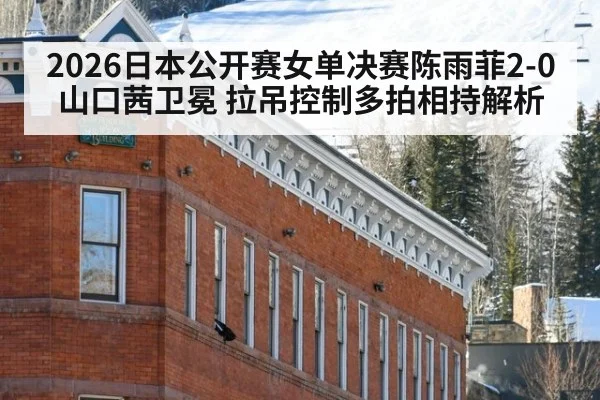 2026日本公开赛女单决赛陈雨菲2-0山口茜卫冕 拉吊控制多拍相持解析