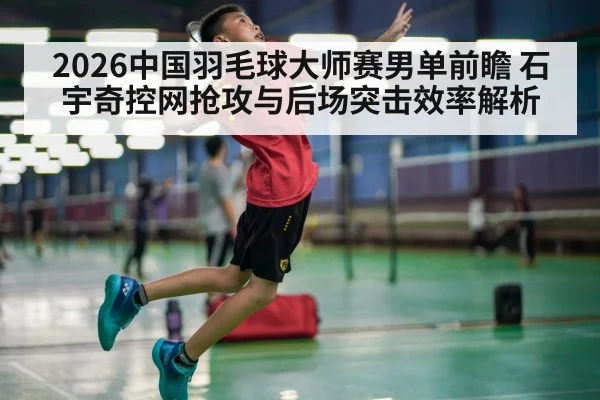 2026中国羽毛球大师赛男单前瞻 石宇奇控网抢攻与后场突击效率解析