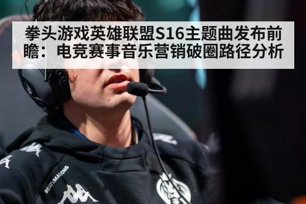 拳头游戏英雄联盟S16主题曲发布前瞻：电竞赛事音乐营销破圈路径分析