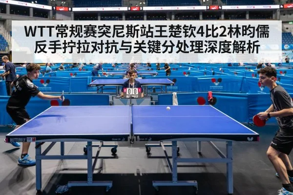 WTT常规赛突尼斯站王楚钦4比2林昀儒 反手拧拉对抗与关键分处理深度解析